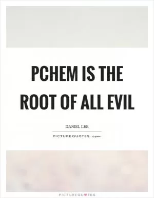 Pchem is the root of all evil Picture Quote #1