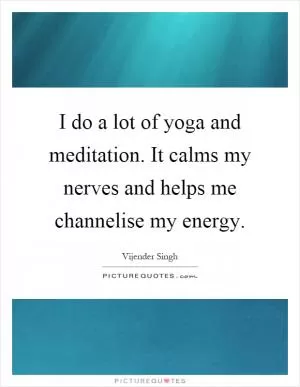 I do a lot of yoga and meditation. It calms my nerves and helps me channelise my energy Picture Quote #1