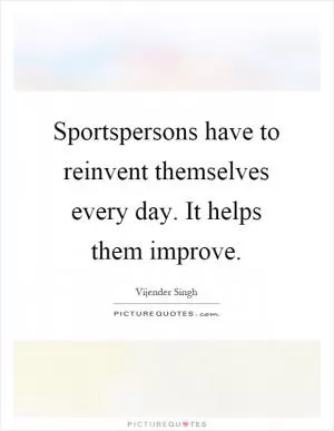 Sportspersons have to reinvent themselves every day. It helps them improve Picture Quote #1