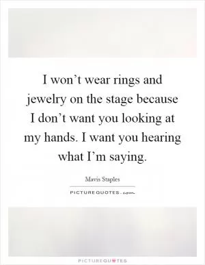 I won’t wear rings and jewelry on the stage because I don’t want you looking at my hands. I want you hearing what I’m saying Picture Quote #1