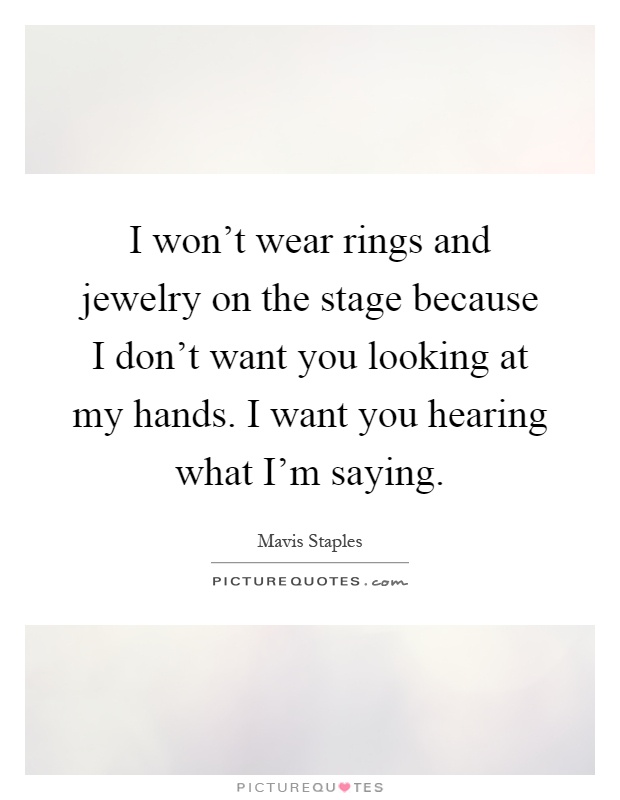 I won't wear rings and jewelry on the stage because I don't want you looking at my hands. I want you hearing what I'm saying Picture Quote #1