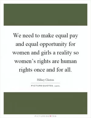 We need to make equal pay and equal opportunity for women and girls a reality so women’s rights are human rights once and for all Picture Quote #1