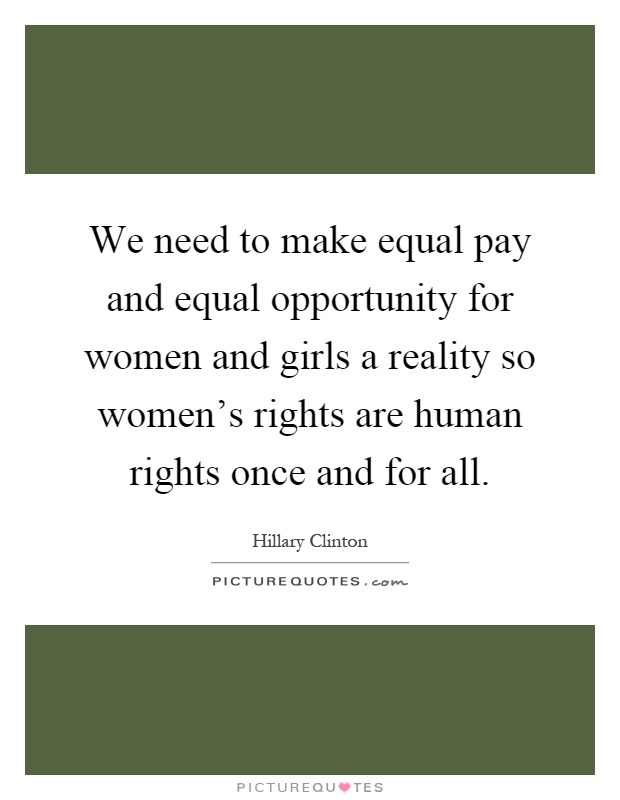 We need to make equal pay and equal opportunity for women and girls a reality so women's rights are human rights once and for all Picture Quote #1