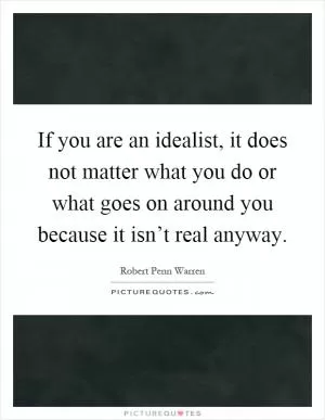 If you are an idealist, it does not matter what you do or what goes on around you because it isn’t real anyway Picture Quote #1