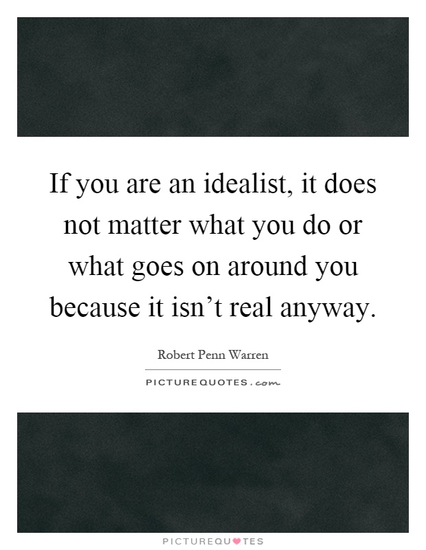 If you are an idealist, it does not matter what you do or what goes on around you because it isn't real anyway Picture Quote #1