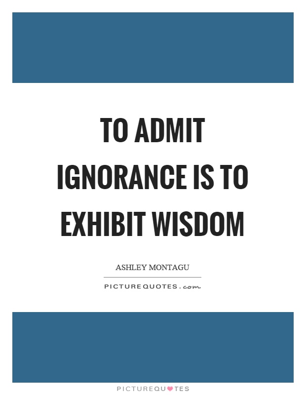To admit ignorance is to exhibit wisdom Picture Quote #1