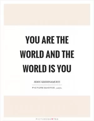 You are the world and the world is you Picture Quote #1