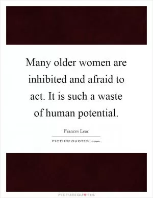 Many older women are inhibited and afraid to act. It is such a waste of human potential Picture Quote #1