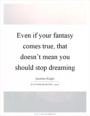 Even if your fantasy comes true, that doesn’t mean you should stop dreaming Picture Quote #1