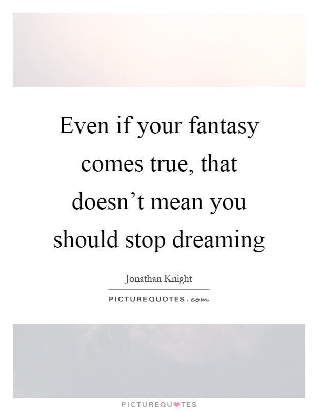 Even if your fantasy comes true, that doesn't mean you should stop dreaming Picture Quote #1