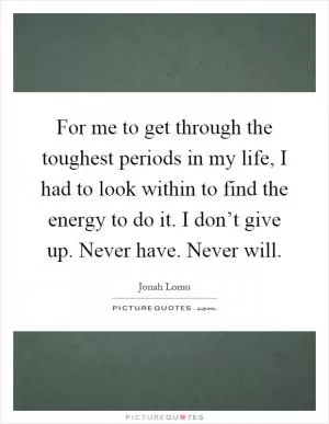 For me to get through the toughest periods in my life, I had to look within to find the energy to do it. I don’t give up. Never have. Never will Picture Quote #1