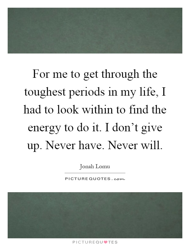 For me to get through the toughest periods in my life, I had to look within to find the energy to do it. I don't give up. Never have. Never will Picture Quote #1
