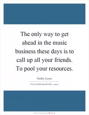 The only way to get ahead in the music business these days is to call up all your friends. To pool your resources Picture Quote #1
