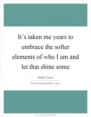 It’s taken me years to embrace the softer elements of who I am and let that shine some Picture Quote #1