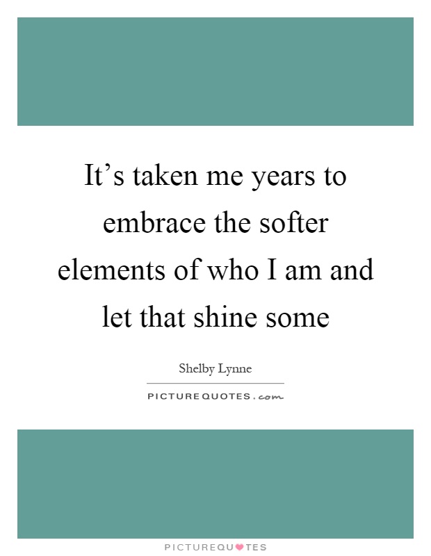It's taken me years to embrace the softer elements of who I am and let that shine some Picture Quote #1