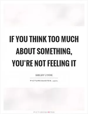 If you think too much about something, you’re not feeling it Picture Quote #1