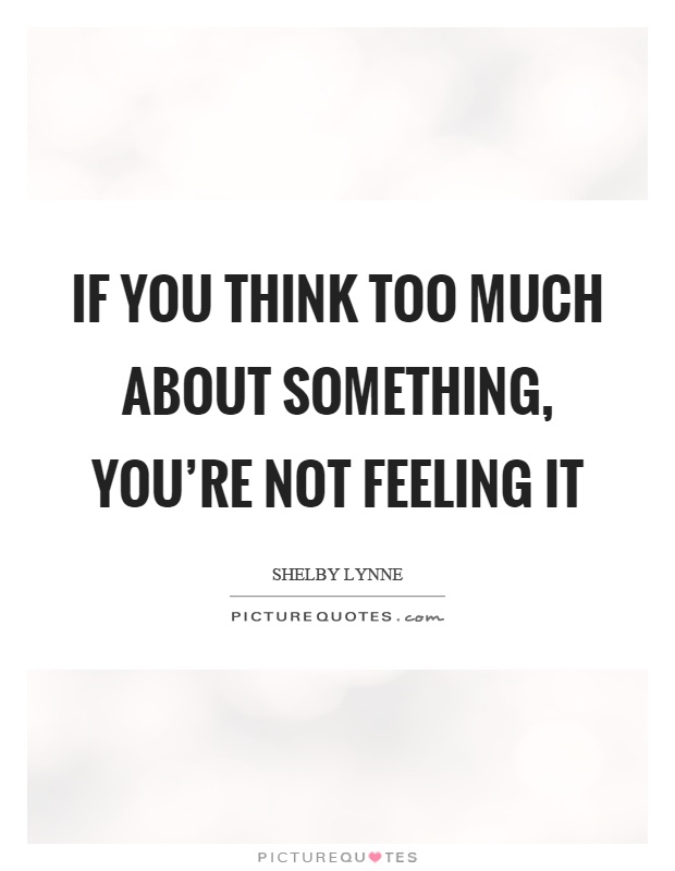 If you think too much about something, you're not feeling it Picture Quote #1