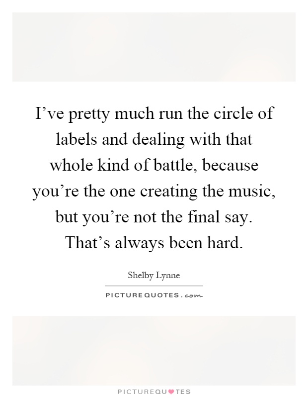 I've pretty much run the circle of labels and dealing with that whole kind of battle, because you're the one creating the music, but you're not the final say. That's always been hard Picture Quote #1