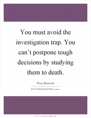 You must avoid the investigation trap. You can’t postpone tough decisions by studying them to death Picture Quote #1