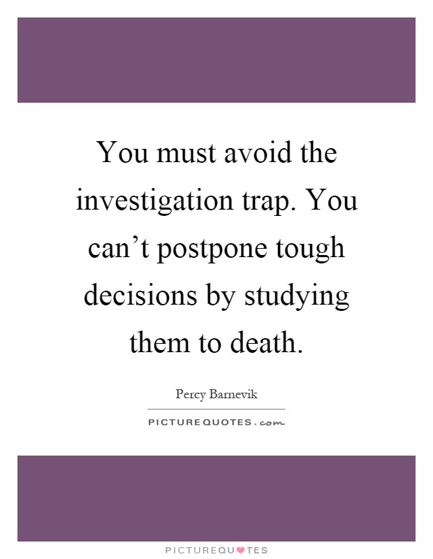 You must avoid the investigation trap. You can't postpone tough decisions by studying them to death Picture Quote #1