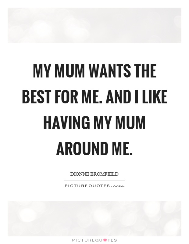 My mum wants the best for me. And I like having my mum around me Picture Quote #1