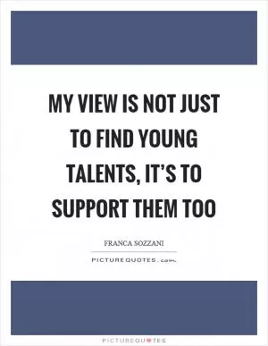 My view is not just to find young talents, it’s to support them too Picture Quote #1