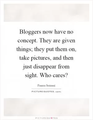 Bloggers now have no concept. They are given things; they put them on, take pictures, and then just disappear from sight. Who cares? Picture Quote #1