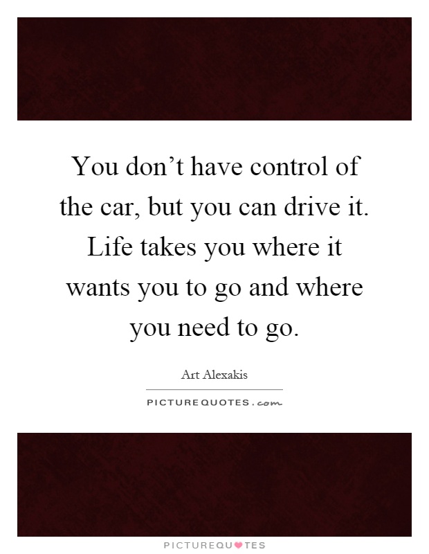 You don't have control of the car, but you can drive it. Life takes you where it wants you to go and where you need to go Picture Quote #1