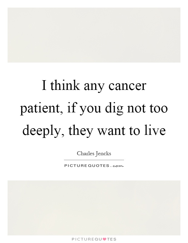 I think any cancer patient, if you dig not too deeply, they want to live Picture Quote #1