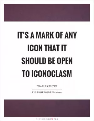 It’s a mark of any icon that it should be open to iconoclasm Picture Quote #1