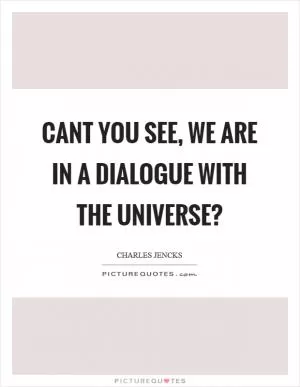 Cant you see, we are in a dialogue with the universe? Picture Quote #1