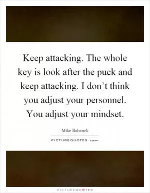Keep attacking. The whole key is look after the puck and keep attacking. I don’t think you adjust your personnel. You adjust your mindset Picture Quote #1