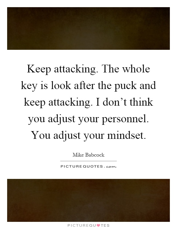 Keep attacking. The whole key is look after the puck and keep attacking. I don't think you adjust your personnel. You adjust your mindset Picture Quote #1