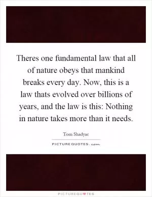 Theres one fundamental law that all of nature obeys that mankind breaks every day. Now, this is a law thats evolved over billions of years, and the law is this: Nothing in nature takes more than it needs Picture Quote #1