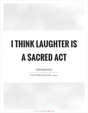 I think laughter is a sacred act Picture Quote #1