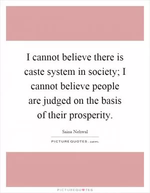 I cannot believe there is caste system in society; I cannot believe people are judged on the basis of their prosperity Picture Quote #1