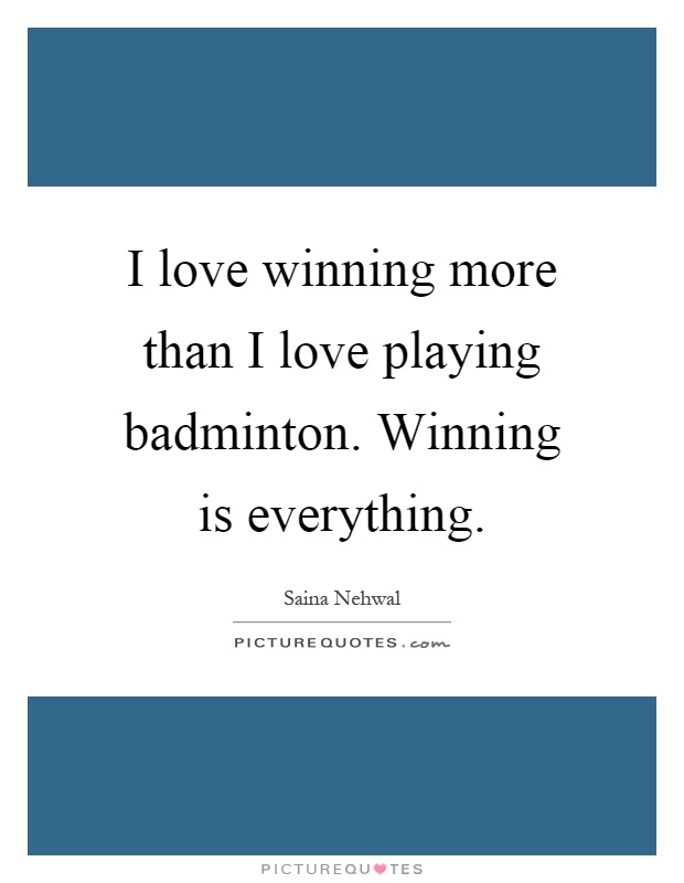 I love winning more than I love playing badminton. Winning is everything Picture Quote #1