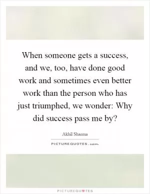 When someone gets a success, and we, too, have done good work and sometimes even better work than the person who has just triumphed, we wonder: Why did success pass me by? Picture Quote #1