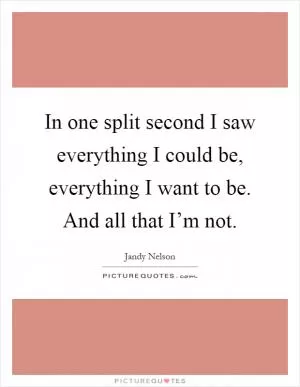 In one split second I saw everything I could be, everything I want to be. And all that I’m not Picture Quote #1