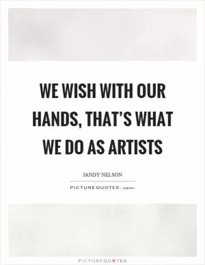 We wish with our hands, that’s what we do as artists Picture Quote #1