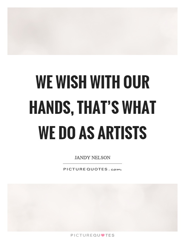 We wish with our hands, that's what we do as artists Picture Quote #1