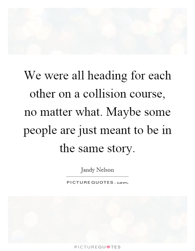 We were all heading for each other on a collision course, no matter what. Maybe some people are just meant to be in the same story Picture Quote #1