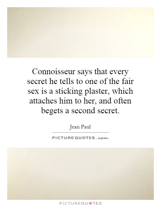 Connoisseur says that every secret he tells to one of the fair sex is a sticking plaster, which attaches him to her, and often begets a second secret Picture Quote #1