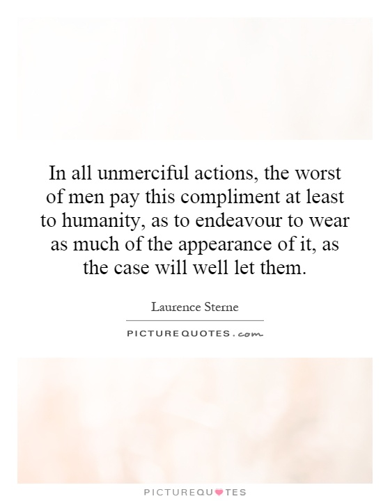 In all unmerciful actions, the worst of men pay this compliment at least to humanity, as to endeavour to wear as much of the appearance of it, as the case will well let them Picture Quote #1