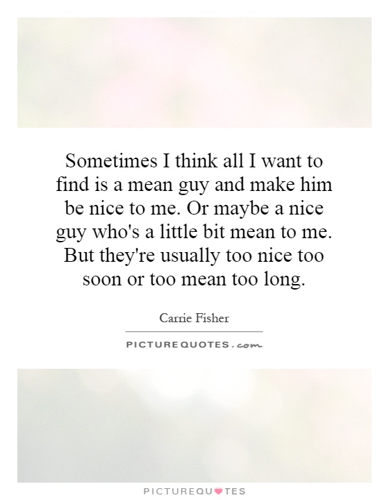Sometimes I think all I want to find is a mean guy and make him be nice to me. Or maybe a nice guy who's a little bit mean to me. But they're usually too nice too soon or too mean too long Picture Quote #1