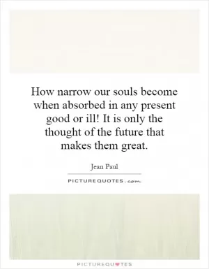 How narrow our souls become when absorbed in any present good or ill! It is only the thought of the future that makes them great Picture Quote #1