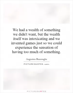 We had a wealth of something we didn't want, but the wealth itself was intoxicating and we invented games just so we could experience the sensation of having too much of something Picture Quote #1