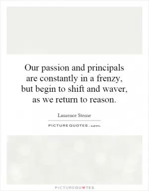 Our passion and principals are constantly in a frenzy, but begin to shift and waver, as we return to reason Picture Quote #1