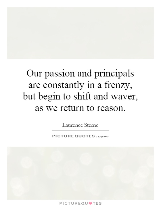 Our passion and principals are constantly in a frenzy, but begin to shift and waver, as we return to reason Picture Quote #1