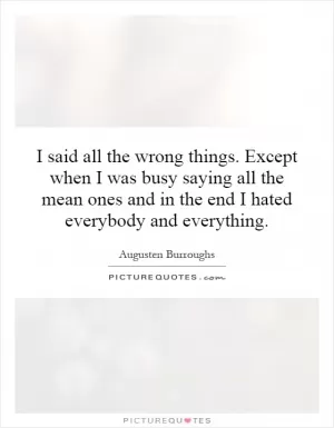 I said all the wrong things. Except when I was busy saying all the mean ones and in the end I hated everybody and everything Picture Quote #1